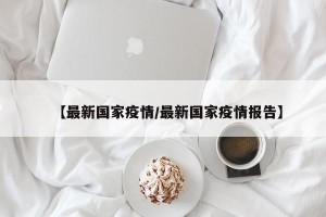【最新国家疫情/最新国家疫情报告】