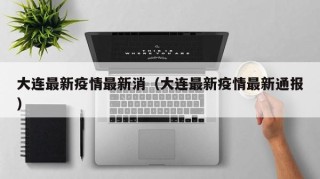 大连最新疫情最新消（大连最新疫情最新通报）