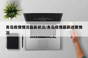 青岛疫情情况最新状况/青岛疫情最新进展情况