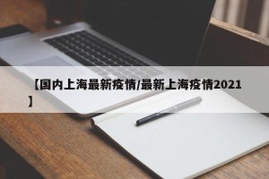 【国内上海最新疫情/最新上海疫情2021】