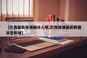 【巴西最新疫情确诊人数,巴西疫情最新数据消息新增】
