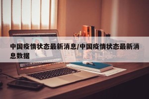 中国疫情状态最新消息/中国疫情状态最新消息数据