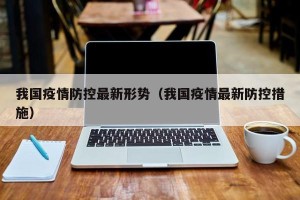 我国疫情防控最新形势（我国疫情最新防控措施）