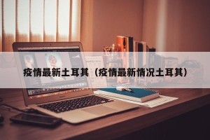 疫情最新土耳其（疫情最新情况土耳其）