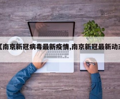 【南京新冠病毒最新疫情,南京新冠最新动态】