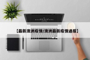 【最新澳洲疫情/澳洲最新疫情通报】
