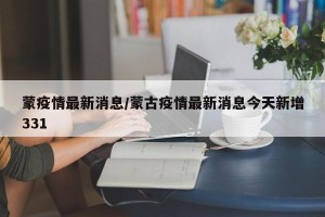 蒙疫情最新消息/蒙古疫情最新消息今天新增331
