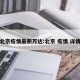 北京疫情最新万达:北京 疫情 详情