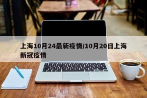 上海10月24最新疫情/10月20日上海新冠疫情
