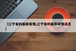 【辽宁省的最新疫情,辽宁省的最新疫情消息】