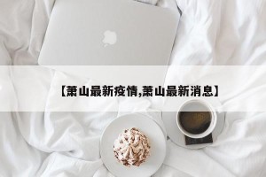 【萧山最新疫情,萧山最新消息】