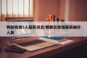 郫都疫情3人最新消息/郫都区疫情最新确诊人数