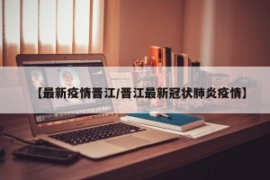 【最新疫情晋江/晋江最新冠状肺炎疫情】