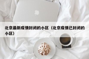 北京最新疫情封闭的小区（北京疫情已封闭的小区）