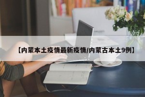 【内蒙本土疫情最新疫情/内蒙古本土9例】