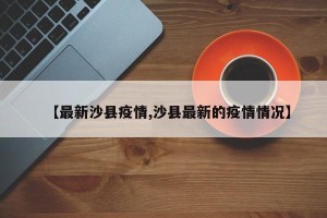 【最新沙县疫情,沙县最新的疫情情况】