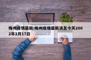 梅州疫情最新:梅州疫情最新消息今天2002年2月17日