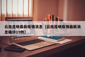 云南昆明最新疫情消息（云南昆明疫情最新消息确诊19例）