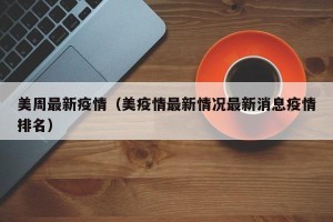 美周最新疫情（美疫情最新情况最新消息疫情排名）