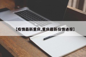 【疫情最新重庆,重庆最新役情通报】