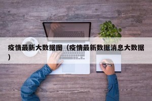 疫情最新大数据图（疫情最新数据消息大数据）