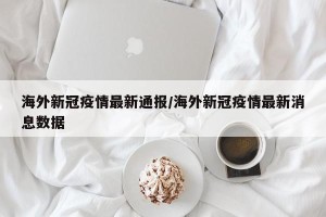 海外新冠疫情最新通报/海外新冠疫情最新消息数据