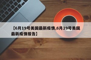 【6月19号美国最新疫情,6月19号美国最新疫情报告】