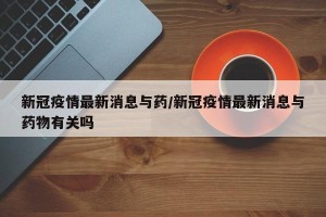 新冠疫情最新消息与药/新冠疫情最新消息与药物有关吗