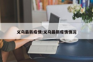 义乌最新疫情:义乌最新疫情情况