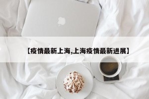 【疫情最新上海,上海疫情最新进展】