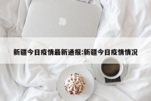 新疆今日疫情最新通报:新疆今日疫情情况