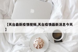 【天台最新疫情视频,天台疫情最新消息今天】
