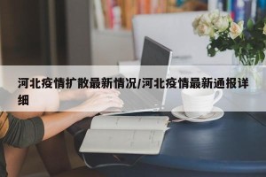河北疫情扩散最新情况/河北疫情最新通报详细