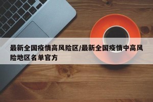 最新全国疫情高风险区/最新全国疫情中高风险地区名单官方