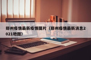 郑州疫情最新疫情图片（郑州疫情最新消息2021地图）