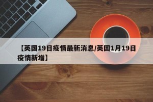 【英国19日疫情最新消息/英国1月19日疫情新增】