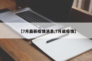 【7月最新疫情消息,7月底疫情】