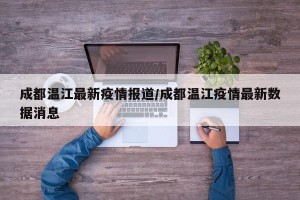 成都温江最新疫情报道/成都温江疫情最新数据消息