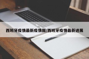 西班牙疫情最新疫情图/西班牙疫情最新进展