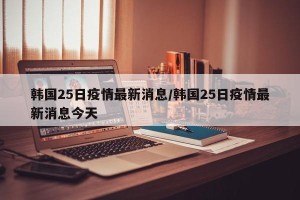 韩国25日疫情最新消息/韩国25日疫情最新消息今天