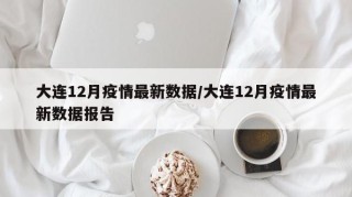 大连12月疫情最新数据/大连12月疫情最新数据报告
