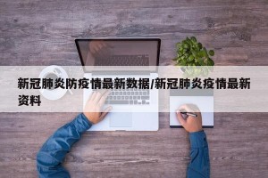 新冠肺炎防疫情最新数据/新冠肺炎疫情最新资料