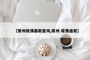【衢州疫情最新查询,衢州 疫情通报】