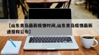 【山东青岛最新疫情时间,山东青岛疫情最新通报和公布】