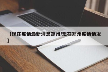 【现在疫情最新消息郑州/现在郑州疫情情况】