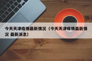今天天津疫情最新情况（今天天津疫情最新情况 最新消息）