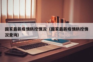 国家最新疫情防控情况（国家最新疫情防控情况查询）