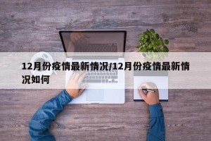 12月份疫情最新情况/12月份疫情最新情况如何