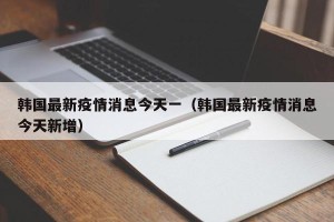 韩国最新疫情消息今天一（韩国最新疫情消息今天新增）