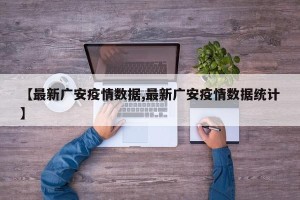 【最新广安疫情数据,最新广安疫情数据统计】